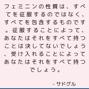 フェミニンの性質は、すべてを征服するのではなく、すべてを包含するものです。 征服することによって、あなたはそれをすべて持つことは決してないでしょう、受け入れることによってあなたはそれをすべて持つでしょう。