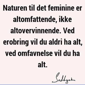 Naturen til det feminine er altomfattende, ikke altovervinnende. Ved erobring vil du aldri ha alt, ved omfavnelse vil du ha