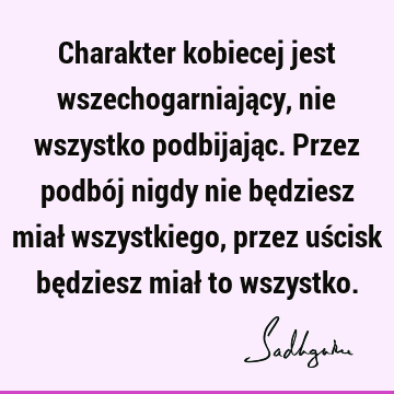 Charakter kobiecej jest wszechogarniający, nie wszystko podbijając. Przez podbój nigdy nie będziesz miał wszystkiego, przez uścisk będziesz miał to