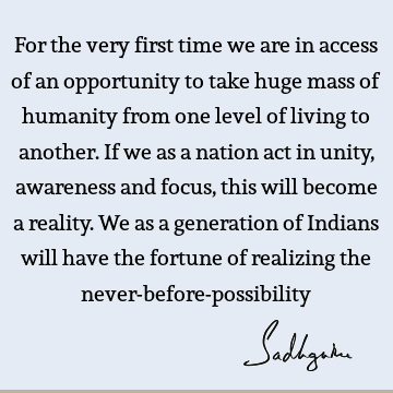 For the very first time we are in access of an opportunity to take huge mass of humanity from one level of living to another. If we as a nation act in unity,