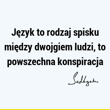 Język to rodzaj spisku między dwojgiem ludzi, to powszechna