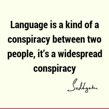 Language is a kind of a conspiracy between two people, it’s a widespread
