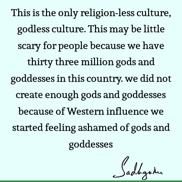 This is the only religion-less culture, godless culture. This may be little scary for people because we have thirty three million gods and goddesses in this