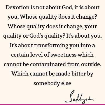 Devotion is not about God, it is about you, Whose quality does it change? Whose quality does it change, your quality or God’s quality? It