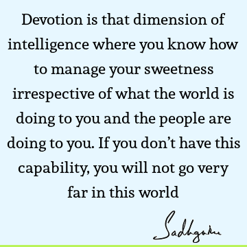 Devotion is that dimension of intelligence where you know how to manage your sweetness irrespective of what the world is doing to you and the people are doing