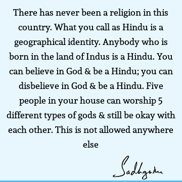 There has never been a religion in this country. What you call as Hindu is a geographical identity. Anybody who is born in the land of Indus is a Hindu. You