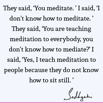 They said, ‘You meditate.’ I said, ‘I don
