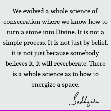 We evolved a whole science of consecration where we know how to turn a stone into Divine. It is not a simple process. It is not just by belief, it is not just