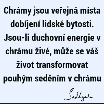 Chrámy jsou veřejná místa dobíjení lidské bytosti. Jsou-li duchovní energie v chrámu živé, může se váš život transformovat pouhým seděním v chrá