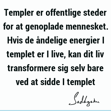 Templer er offentlige steder for at genoplade mennesket. Hvis de åndelige energier i templet er i live, kan dit liv transformere sig selv bare ved at sidde i