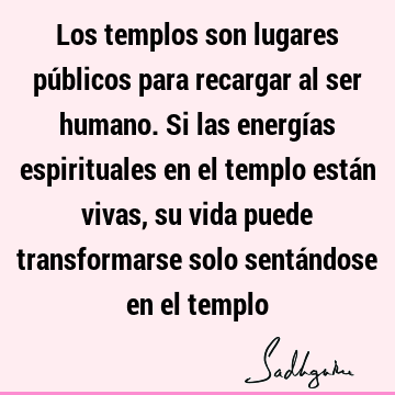 Los templos son lugares públicos para recargar al ser humano. Si las energías espirituales en el templo están vivas, su vida puede transformarse solo sentá