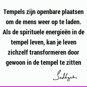 Tempels zijn openbare plaatsen om de mens weer op te laden. Als de spirituele energieën in de tempel leven, kan je leven zichzelf transformeren door gewoon in