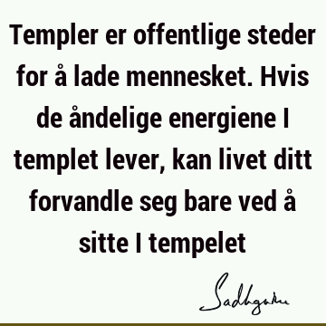 Templer er offentlige steder for å lade mennesket. Hvis de åndelige energiene i templet lever, kan livet ditt forvandle seg bare ved å sitte i