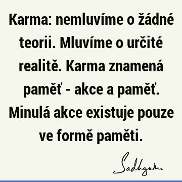 Karma: nemluvíme o žádné teorii. Mluvíme o určité realitě. Karma znamená paměť - akce a paměť. Minulá akce existuje pouze ve formě pamě