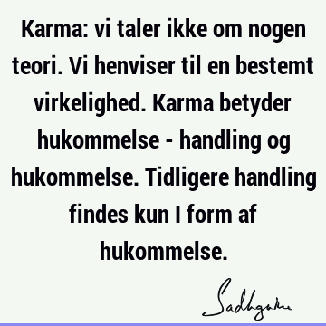 Karma: vi taler ikke om nogen teori. Vi henviser til en bestemt virkelighed. Karma betyder hukommelse - handling og hukommelse. Tidligere handling findes kun i