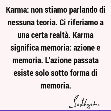 Karma: non stiamo parlando di nessuna teoria. Ci riferiamo a una certa realtà. Karma significa memoria: azione e memoria. L