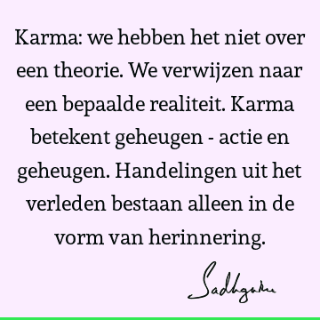 Karma: we hebben het niet over een theorie. We verwijzen naar een bepaalde realiteit. Karma betekent geheugen - actie en geheugen. Handelingen uit het verleden