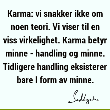 Karma: vi snakker ikke om noen teori. Vi viser til en viss virkelighet. Karma betyr minne - handling og minne. Tidligere handling eksisterer bare i form av