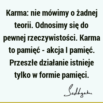 Karma: nie mówimy o żadnej teorii. Odnosimy się do pewnej rzeczywistości. Karma to pamięć - akcja i pamięć. Przeszłe działanie istnieje tylko w formie pamię