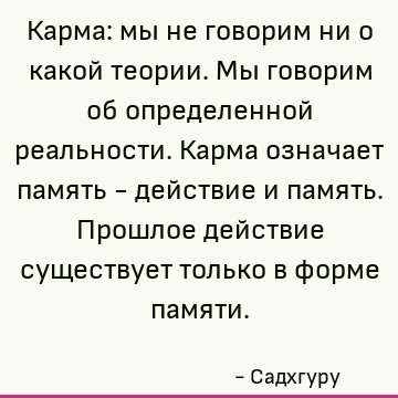 Карма: мы не говорим ни о какой теории. Мы говорим об определенной реальности. Карма означает память - действие и память. Прошлое действие существует только в ф