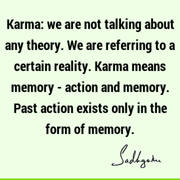 Karma: we are not talking about any theory. We are referring to a certain reality. Karma means memory - action and memory. Past action exists only in the form