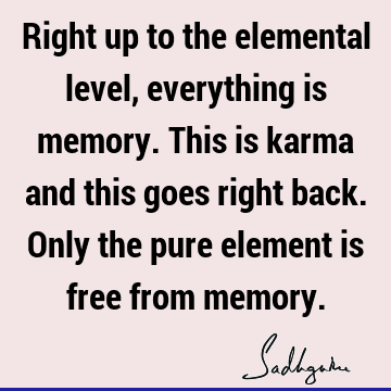 Right up to the elemental level, everything is memory. This is karma and this goes right back. Only the pure element is free from