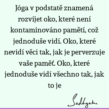 Jóga v podstatě znamená rozvíjet oko, které není kontaminováno pamětí, což jednoduše vidí. Oko, které nevidí věci tak, jak je perverzuje vaše paměť. Oko, které