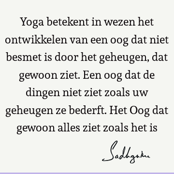 Yoga betekent in wezen het ontwikkelen van een oog dat niet besmet is door het geheugen, dat gewoon ziet. Een oog dat de dingen niet ziet zoals uw geheugen ze