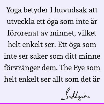 Yoga betyder i huvudsak att utveckla ett öga som inte är förorenat av minnet, vilket helt enkelt ser. Ett öga som inte ser saker som ditt minne förvränger dem.