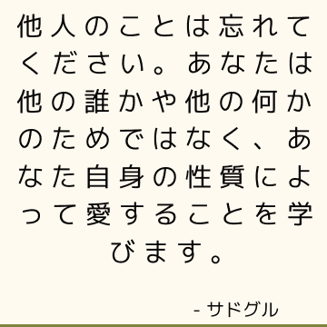 他人のことは忘れてください。 あなたは他の誰かや他の何かのためではなく、あなた自身の性質によって愛することを学びます。