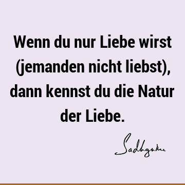 Wenn du nur Liebe wirst (jemanden nicht liebst), dann kennst du die Natur der L