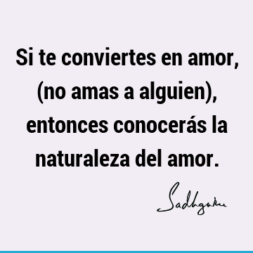 Si te conviertes en amor, (no amas a alguien), entonces conocerás la naturaleza del