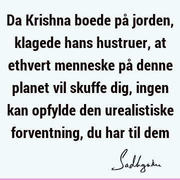 Da Krishna boede på jorden, klagede hans hustruer, at ethvert menneske på denne planet vil skuffe dig, ingen kan opfylde den urealistiske forventning, du har