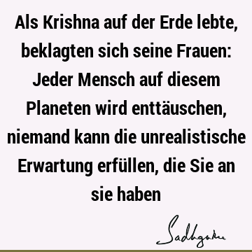 Als Krishna auf der Erde lebte, beklagten sich seine Frauen: Jeder Mensch auf diesem Planeten wird enttäuschen, niemand kann die unrealistische Erwartung erfü