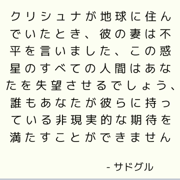 クリシュナが地球に住んでいたとき、彼の妻は不平を言いました、この惑星のすべての人間はあなたを失望させるでしょう、誰もあなたが彼らに持っている非現実的な期待を満たすことができません