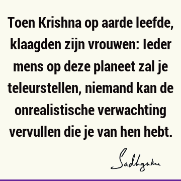 Toen Krishna op aarde leefde, klaagden zijn vrouwen: Ieder mens op deze planeet zal je teleurstellen, niemand kan de onrealistische verwachting vervullen die