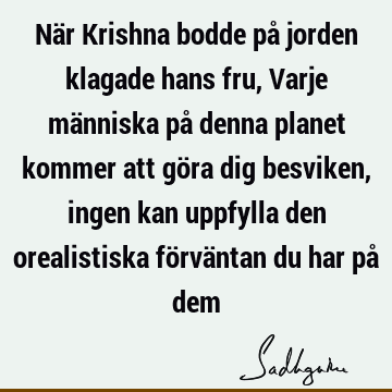 När Krishna bodde på jorden klagade hans fru, Varje människa på denna planet kommer att göra dig besviken, ingen kan uppfylla den orealistiska förväntan du har