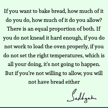 If you want to bake bread, how much of it do you do, how much of it do you allow? There is an equal proportion of both. If you do not knead it hard enough, if