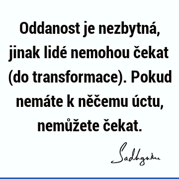 Oddanost je nezbytná, jinak lidé nemohou čekat (do transformace). Pokud nemáte k něčemu úctu, nemůžete č