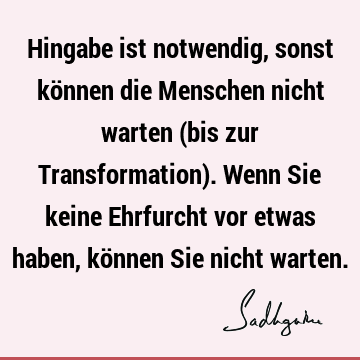 Hingabe ist notwendig, sonst können die Menschen nicht warten (bis zur Transformation). Wenn Sie keine Ehrfurcht vor etwas haben, können Sie nicht