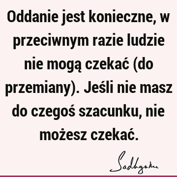 Oddanie jest konieczne, w przeciwnym razie ludzie nie mogą czekać (do przemiany). Jeśli nie masz do czegoś szacunku, nie możesz czekać