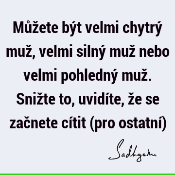 Můžete být velmi chytrý muž, velmi silný muž nebo velmi pohledný muž. Snižte to, uvidíte, že se začnete cítit (pro ostatní)