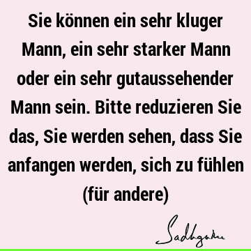 Sie können ein sehr kluger Mann, ein sehr starker Mann oder ein sehr gutaussehender Mann sein. Bitte reduzieren Sie das, Sie werden sehen, dass Sie anfangen