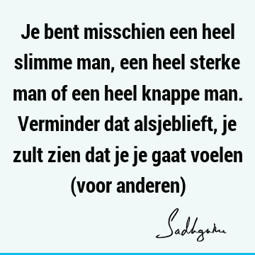 Je bent misschien een heel slimme man, een heel sterke man of een heel knappe man. Verminder dat alsjeblieft, je zult zien dat je je gaat voelen (voor anderen)