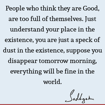 People who think they are Good, are too full of themselves. Just understand your place in the existence, you are just a speck of dust in the existence, suppose