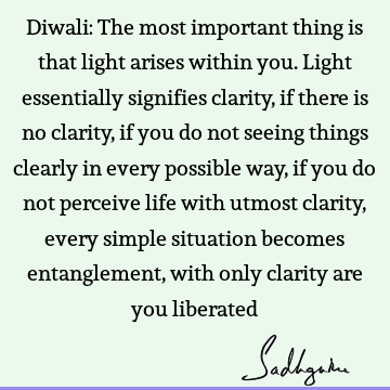 Diwali: The most important thing is that light arises within you. Light essentially signifies clarity, if there is no clarity, if you do not seeing things