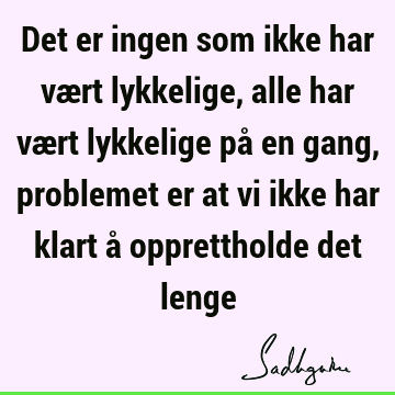 Det er ingen som ikke har vært lykkelige, alle har vært lykkelige på en gang, problemet er at vi ikke har klart å opprettholde det