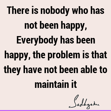 There is nobody who has not been happy, Everybody has been happy, the problem is that they have not been able to maintain