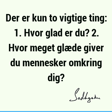 Der er kun to vigtige ting: 1. Hvor glad er du? 2. Hvor meget glæde giver du mennesker omkring dig?