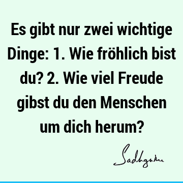 Es gibt nur zwei wichtige Dinge: 1. Wie fröhlich bist du? 2. Wie viel Freude gibst du den Menschen um dich herum?